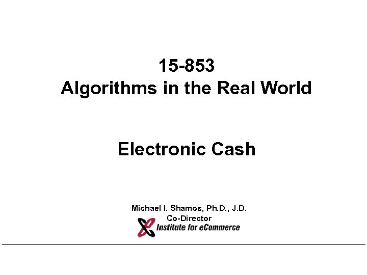 15 -853 Algorithms in the Real World Electronic Cash Michael I. Shamos, Ph. D.