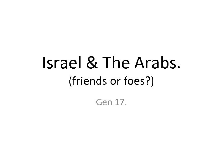 Israel & The Arabs. (friends or foes? ) Gen 17. 