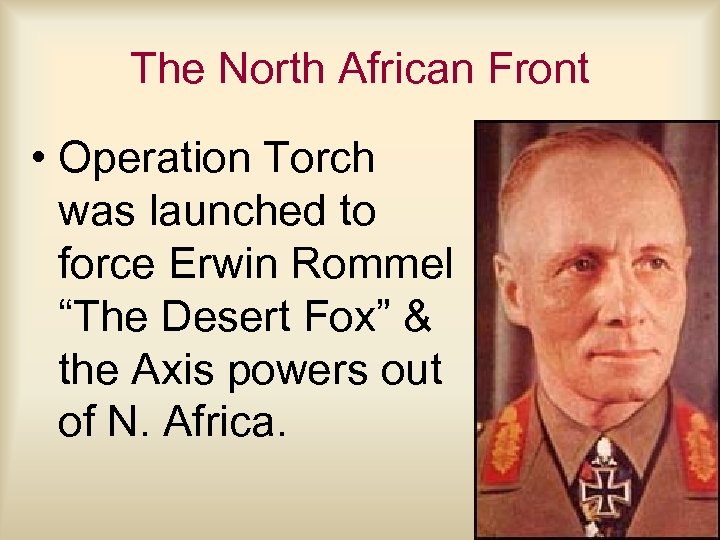 The North African Front • Operation Torch was launched to force Erwin Rommel “The