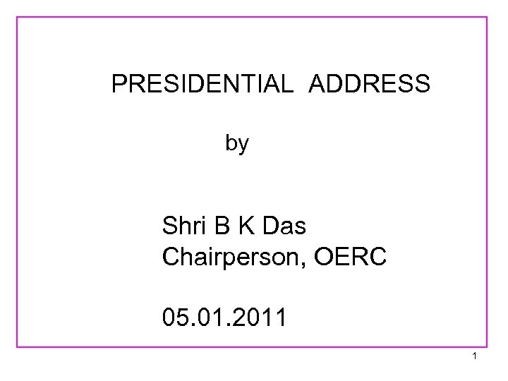 PRESIDENTIAL ADDRESS by Shri B K Das Chairperson, OERC 05. 01. 2011 1 
