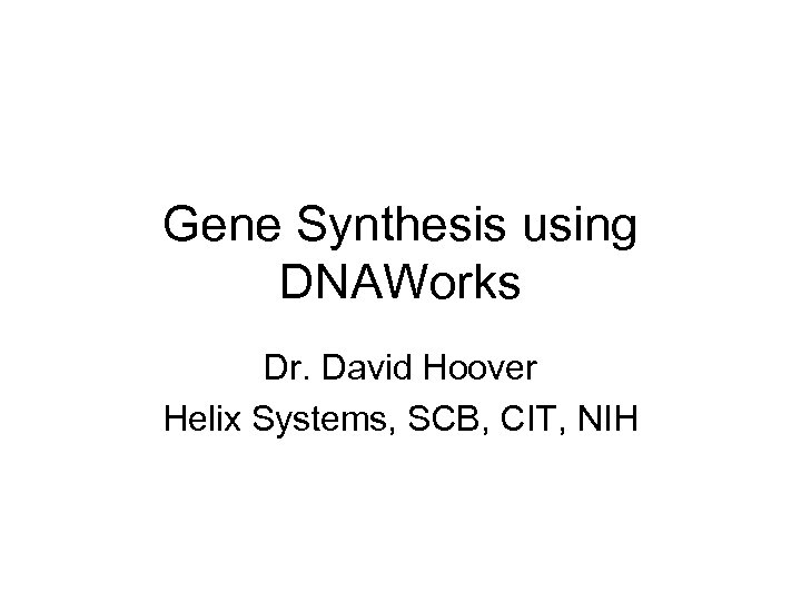 Gene Synthesis using DNAWorks Dr. David Hoover Helix Systems, SCB, CIT, NIH 