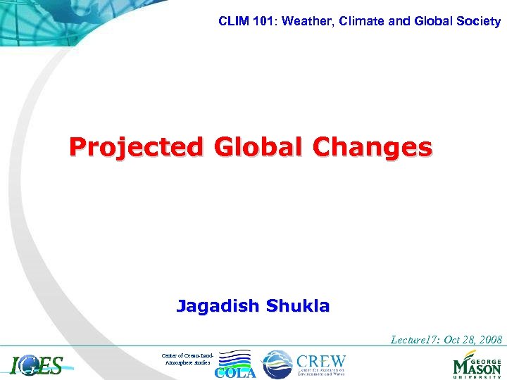 CLIM 101: Weather, Climate and Global Society Projected Global Changes Jagadish Shukla Lecture 17: