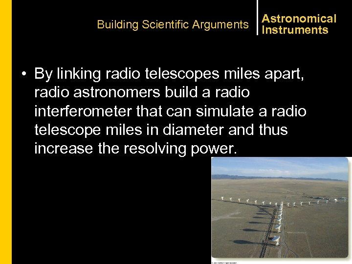 Building Scientific Arguments Astronomical Instruments • By linking radio telescopes miles apart, radio astronomers