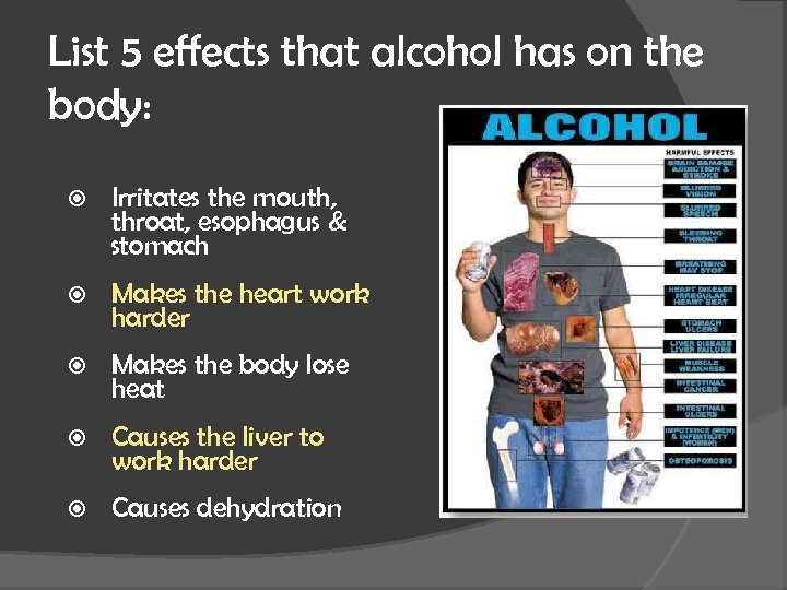 List 5 effects that alcohol has on the body: Irritates the mouth, throat, esophagus