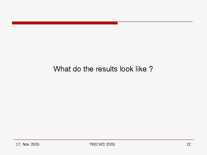  What do the results look like ? 17. Nov 2003 TRECVID 2003 12
