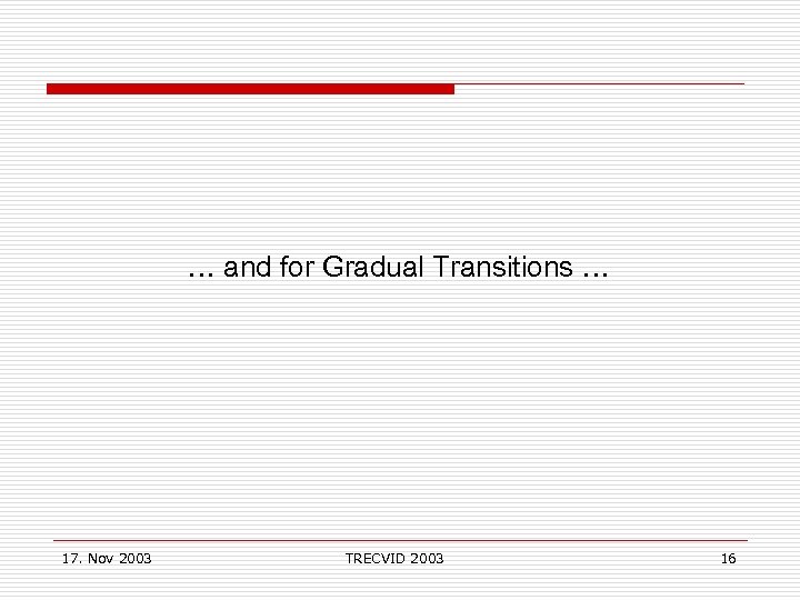  … and for Gradual Transitions … 17. Nov 2003 TRECVID 2003 16 