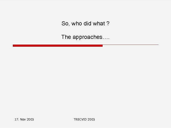 So, who did what ? The approaches…. 17. Nov 2003 TRECVID 2003 