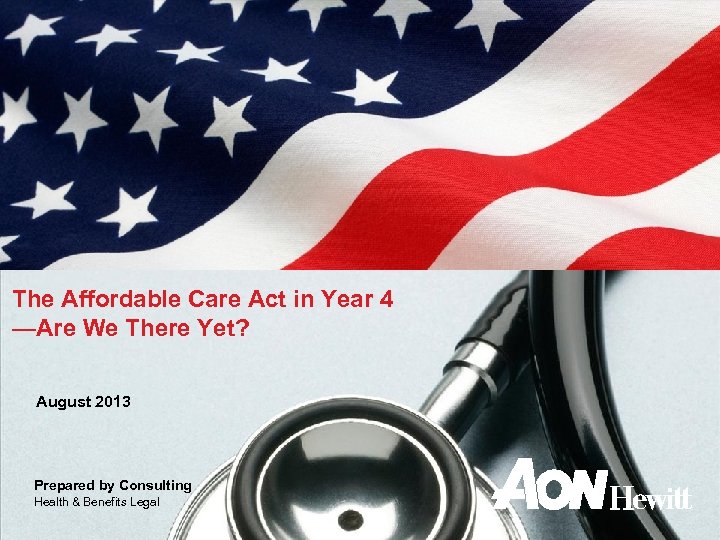 The Affordable Care Act in Year 4 —Are We There Yet? August 2013 Prepared