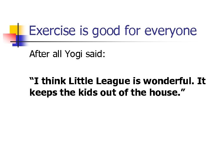 Exercise is good for everyone After all Yogi said: “I think Little League is