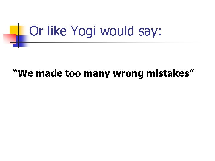 Or like Yogi would say: “We made too many wrong mistakes” 