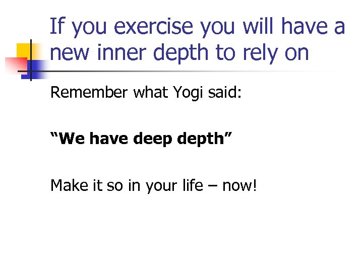 If you exercise you will have a new inner depth to rely on Remember