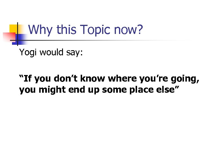 Why this Topic now? Yogi would say: “If you don’t know where you’re going,