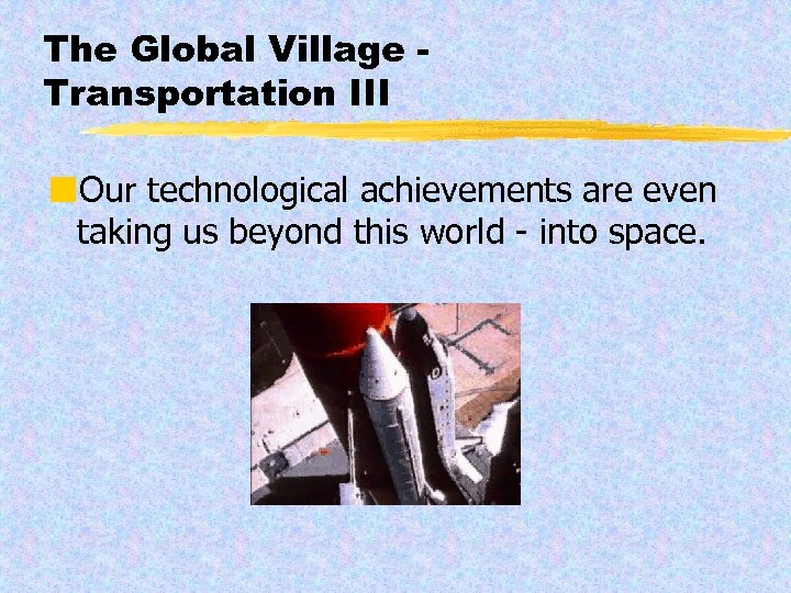 The Global Village Transportation III ¢Our technological achievements are even taking us beyond this