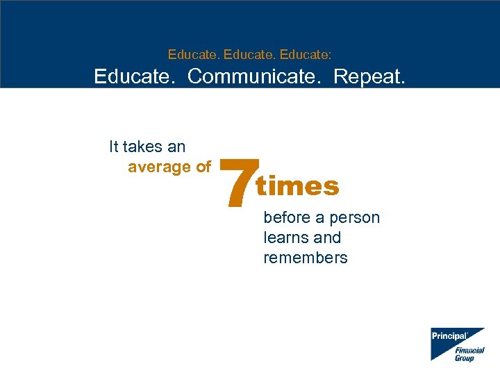 Educate: Educate. Communicate. Repeat. It takes an average of 7 times before a person
