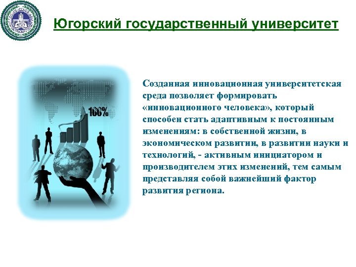 Югорский государственный университет Созданная инновационная университетская среда позволяет формировать «инновационного человека» , который способен