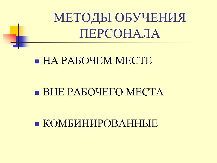 МЕТОДЫ ОБУЧЕНИЯ ПЕРСОНАЛА n НА РАБОЧЕМ МЕСТЕ n ВНЕ РАБОЧЕГО МЕСТА n КОМБИНИРОВАННЫЕ 