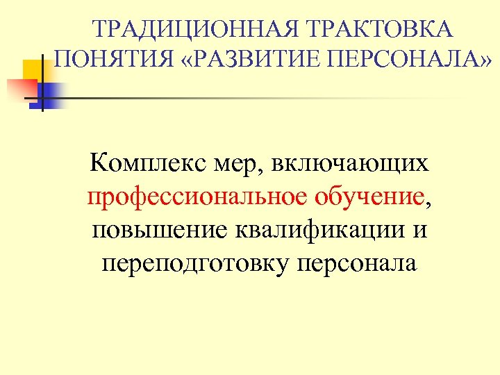 ТРАДИЦИОННАЯ ТРАКТОВКА ПОНЯТИЯ «РАЗВИТИЕ ПЕРСОНАЛА» Комплекс мер, включающих профессиональное обучение, повышение квалификации и переподготовку