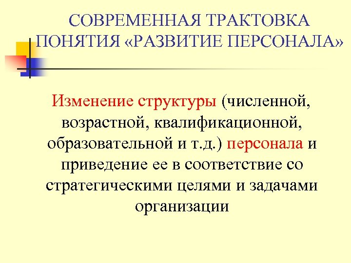 СОВРЕМЕННАЯ ТРАКТОВКА ПОНЯТИЯ «РАЗВИТИЕ ПЕРСОНАЛА» Изменение структуры (численной, возрастной, квалификационной, образовательной и т. д.