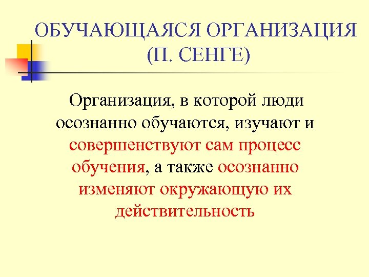 ОБУЧАЮЩАЯСЯ ОРГАНИЗАЦИЯ (П. СЕНГЕ) Организация, в которой люди осознанно обучаются, изучают и совершенствуют сам