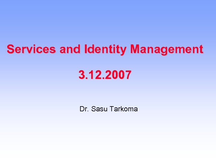 Services and Identity Management 3. 12. 2007 Dr. Sasu Tarkoma 