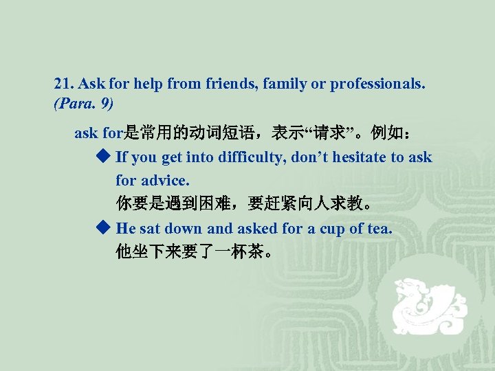 21. Ask for help from friends, family or professionals. (Para. 9) ask for是常用的动词短语，表示“请求”。例如： ◆