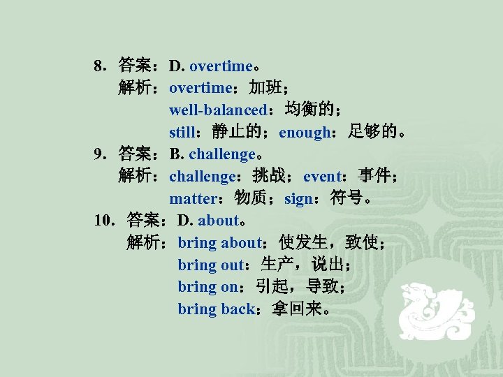 8．答案：D. overtime。 解析：overtime：加班； well-balanced：均衡的； still：静止的；enough：足够的。 9．答案：B. challenge。 解析：challenge：挑战；event：事件； matter：物质；sign：符号。 10．答案：D. about。 解析：bring about：使发生，致使； bring