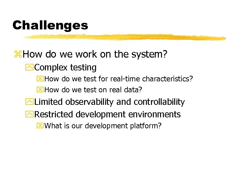 Challenges z. How do we work on the system? y. Complex testing x. How