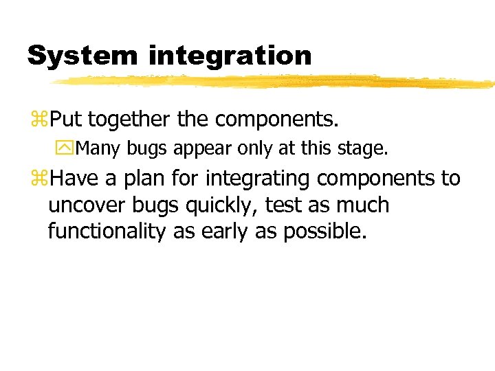 System integration z. Put together the components. y. Many bugs appear only at this