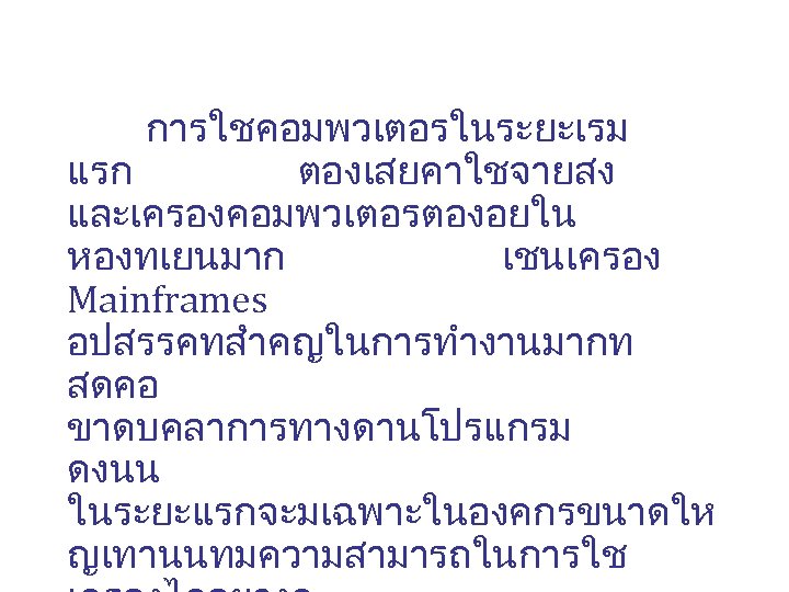 การใชคอมพวเตอรในระยะเรม แรก ตองเสยคาใชจายสง และเครองคอมพวเตอรตองอยใน หองทเยนมาก เชนเครอง Mainframes อปสรรคทสำคญในการทำงานมากท สดคอ ขาดบคลาการทางดานโปรแกรม ดงนน ในระยะแรกจะมเฉพาะในองคกรขนาดให ญเทานนทมความสามารถในการใช 