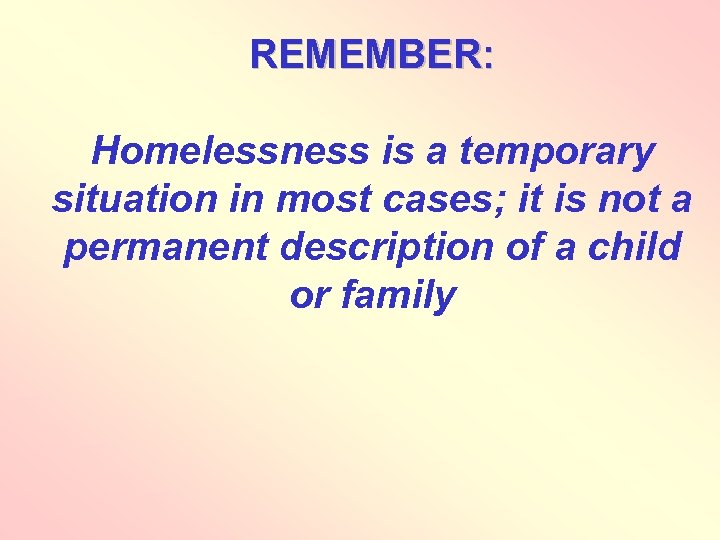 REMEMBER: Homelessness is a temporary situation in most cases; it is not a permanent