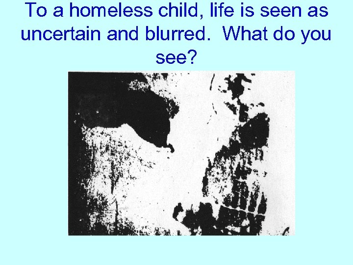 To a homeless child, life is seen as uncertain and blurred. What do you