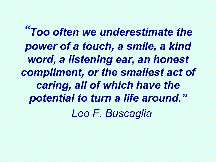 “Too often we underestimate the power of a touch, a smile, a kind word,