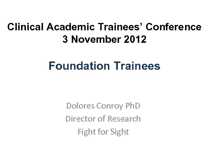 Clinical Academic Trainees’ Conference 3 November 2012 Foundation Trainees Dolores Conroy Ph. D Director