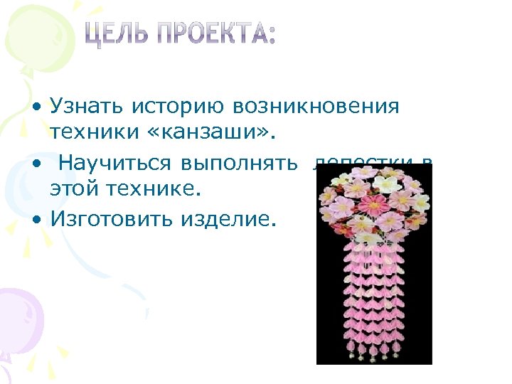  • Узнать историю возникновения техники «канзаши» . • Научиться выполнять лепестки в этой