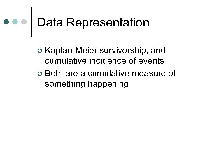 Data Representation Kaplan-Meier survivorship, and cumulative incidence of events ¢ Both are a cumulative