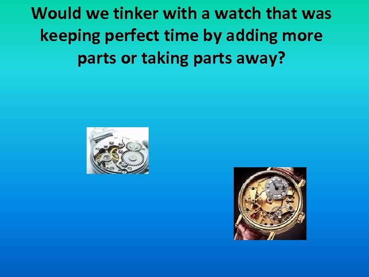 Would we tinker with a watch that was keeping perfect time by adding more