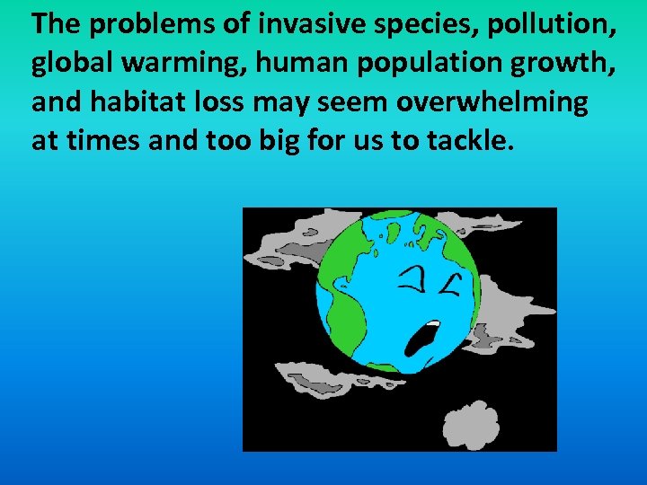 The problems of invasive species, pollution, global warming, human population growth, and habitat loss