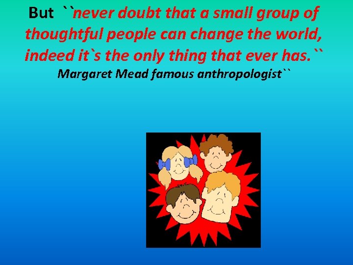 But ``never doubt that a small group of thoughtful people can change the world,