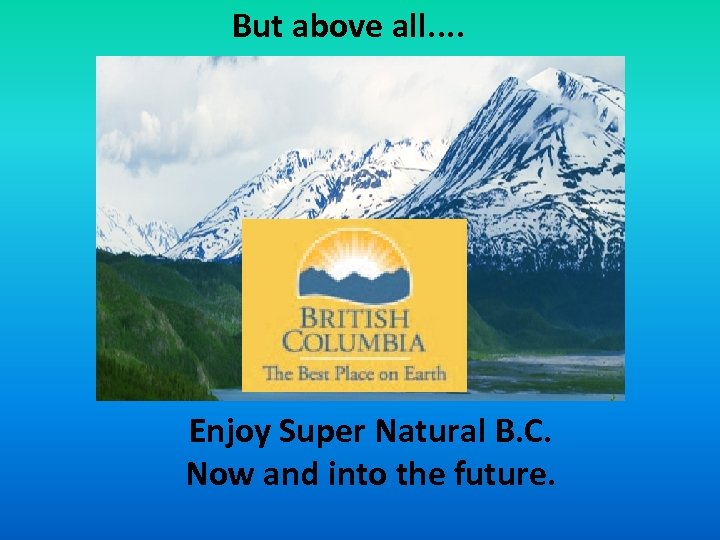 But above all. . Enjoy Super Natural B. C. Now and into the future.