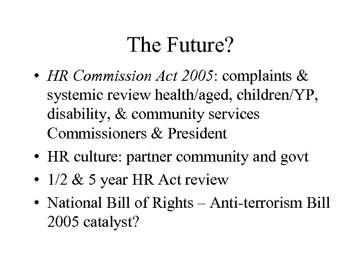 The Future? • HR Commission Act 2005: complaints & systemic review health/aged, children/YP, disability,