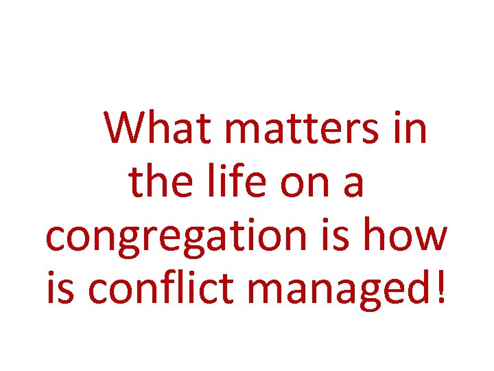 What matters in the life on a congregation is how is conflict managed! 11