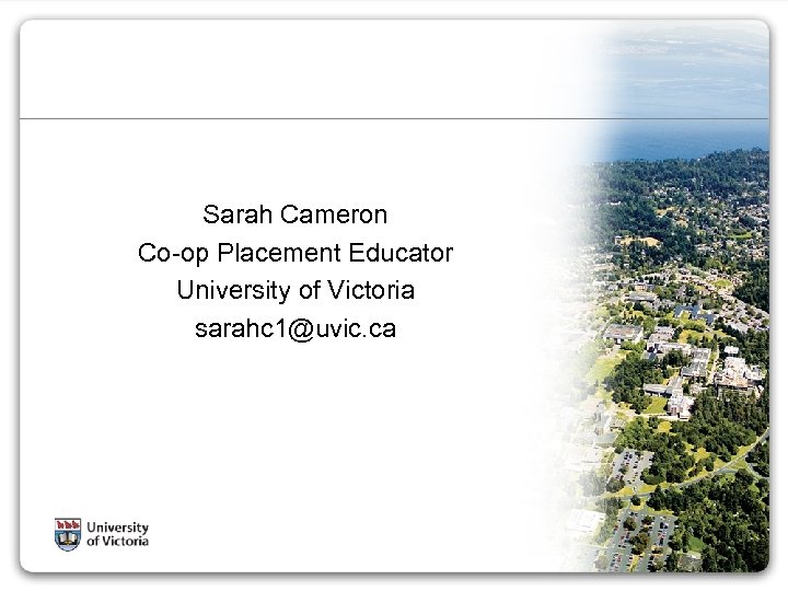 Sarah Cameron Co-op Placement Educator University of Victoria sarahc 1@uvic. ca 