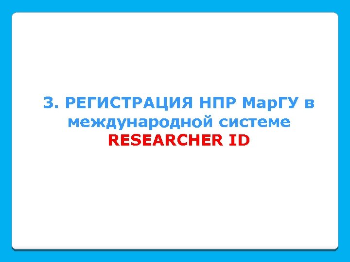 3. РЕГИСТРАЦИЯ НПР Мар. ГУ в международной системе RESEARCHER ID 