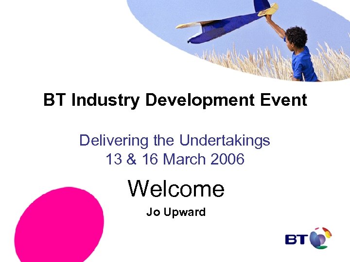 BT Industry Development Event Delivering the Undertakings 13 & 16 March 2006 Welcome Jo