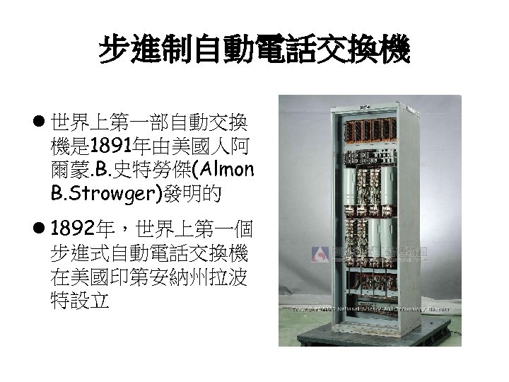 步進制自動電話交換機 l 世界上第一部自動交換 機是 1891年由美國人阿 爾蒙. B. 史特勞傑(Almon B. Strowger)發明的 l 1892年，世界上第一個 步進式自動電話交換機 在美國印第安納州拉波