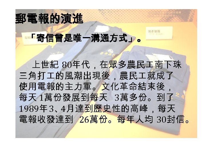 郵電報的演進 「寄信曾是唯一溝通方式」。 上世紀 80年代，在眾多農民 南下珠 三角打 的風潮出現後，農民 就成了 使用電報的主力軍。文化革命結束後， 每天 1萬份發展到每天 3萬多份。到了 1989年 3、