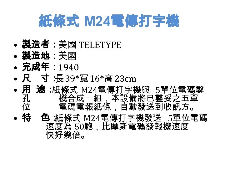 紙條式 M 24電傳打字機 • • • 製造者：美國 TELETYPE 製造地：美國 完成年： 1940 尺　寸： 39*寬 16*高