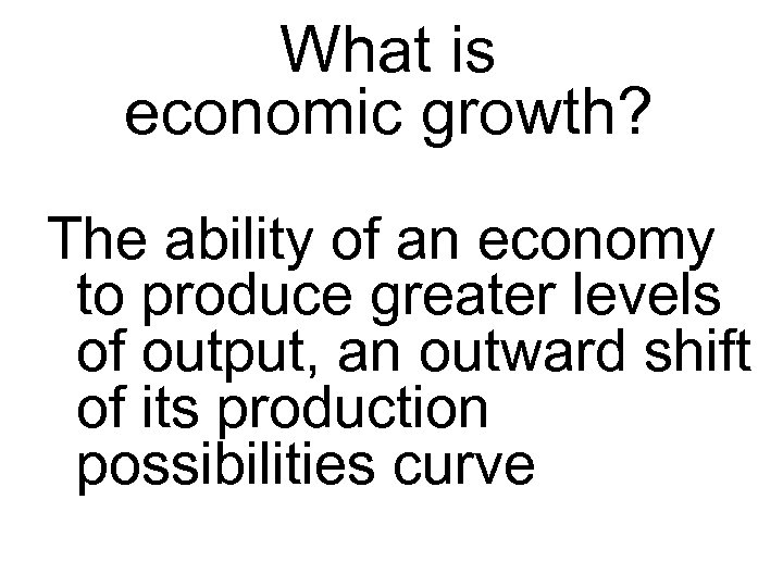 What is economic growth? The ability of an economy to produce greater levels of