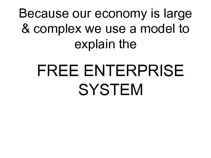 Because our economy is large & complex we use a model to explain the