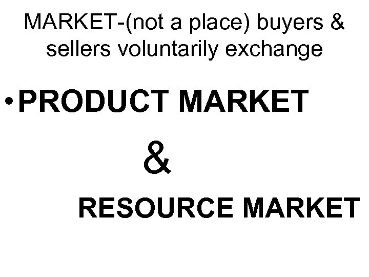 MARKET-(not a place) buyers & sellers voluntarily exchange • PRODUCT MARKET & RESOURCE MARKET